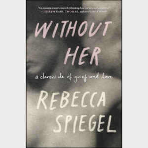 Without Her: A Chronicle of Grief and Love - Rebecca Spiegel
